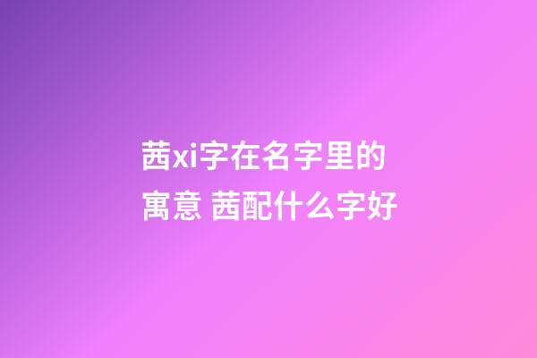 茜xi字在名字里的寓意 茜配什么字好